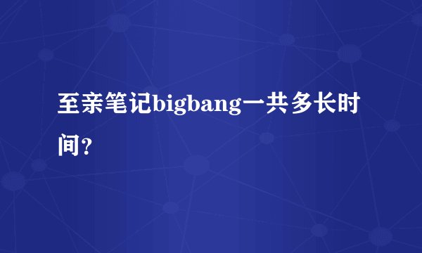 至亲笔记bigbang一共多长时间？