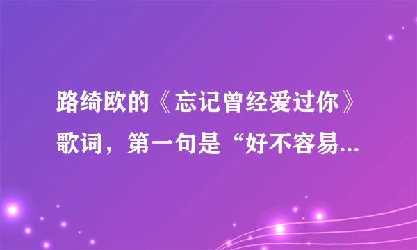 路绮欧的《忘记曾经爱过你》歌词，第一句是“好不容易走到这里”