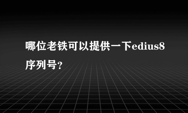 哪位老铁可以提供一下edius8序列号？