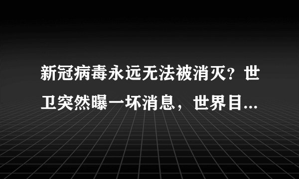 新冠病毒永远无法被消灭？世卫突然曝一坏消息，世界目光转向中国