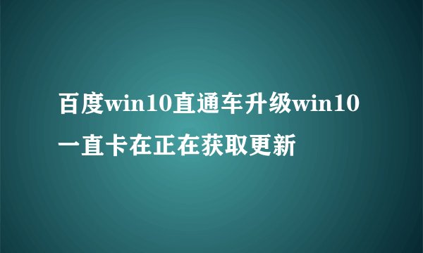 百度win10直通车升级win10一直卡在正在获取更新