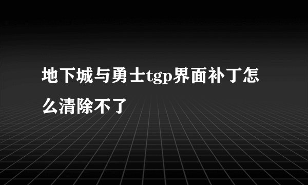 地下城与勇士tgp界面补丁怎么清除不了