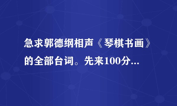 急求郭德纲相声《琴棋书画》的全部台词。先来100分，回答不错的话，再来200分，求求兄弟姐妹们帮我！