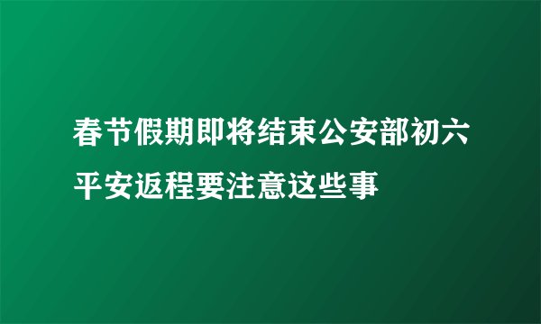 春节假期即将结束公安部初六平安返程要注意这些事