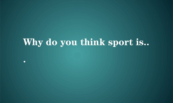 Why do you think sport is so popular?回答下,50字左右