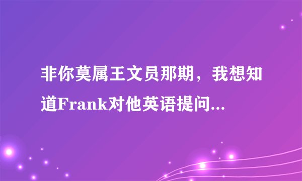 非你莫属王文员那期，我想知道Frank对他英语提问的原文是什么？ 谢谢