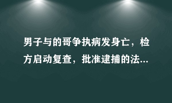 男子与的哥争执病发身亡，检方启动复查，批准逮捕的法律规定是怎么回事？