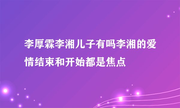 李厚霖李湘儿子有吗李湘的爱情结束和开始都是焦点