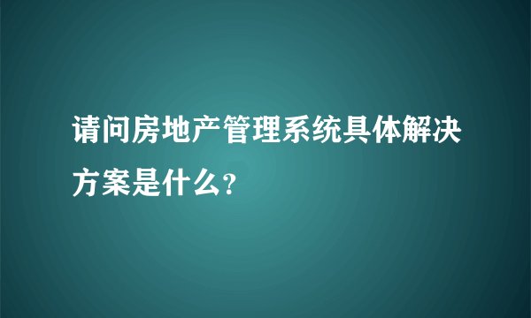 请问房地产管理系统具体解决方案是什么？