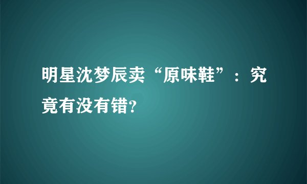明星沈梦辰卖“原味鞋”：究竟有没有错？