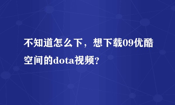 不知道怎么下，想下载09优酷空间的dota视频？