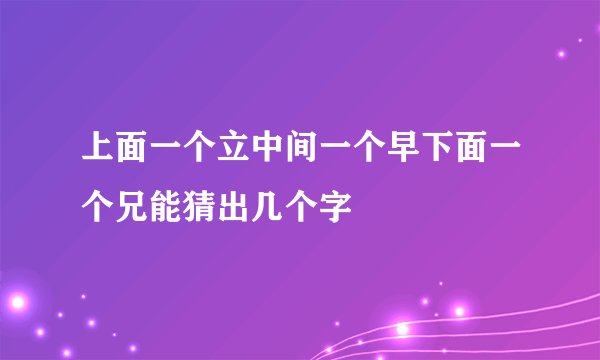 上面一个立中间一个早下面一个兄能猜出几个字