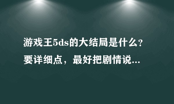 游戏王5ds的大结局是什么？要详细点，最好把剧情说一下，谢谢。