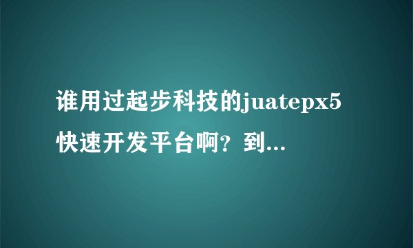 谁用过起步科技的juatepx5快速开发平台啊？到底怎么样？