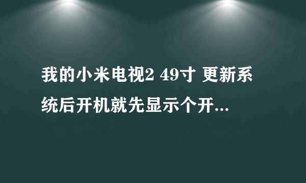 我的小米电视2 49寸 更新系统后开机就先显示个开机的黑屏中间带个MI随后蓝屏中间带个MI ,随后就
