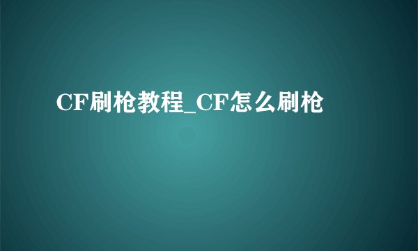 CF刷枪教程_CF怎么刷枪