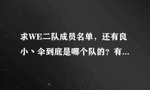 求WE二队成员名单，还有良小丶伞到底是哪个队的？有人说汉宫的，有人说WE二队的，求解