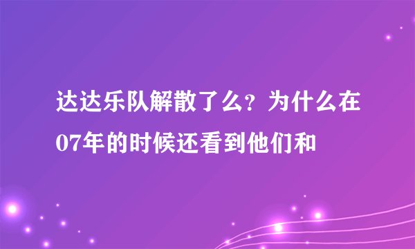 达达乐队解散了么？为什么在07年的时候还看到他们和