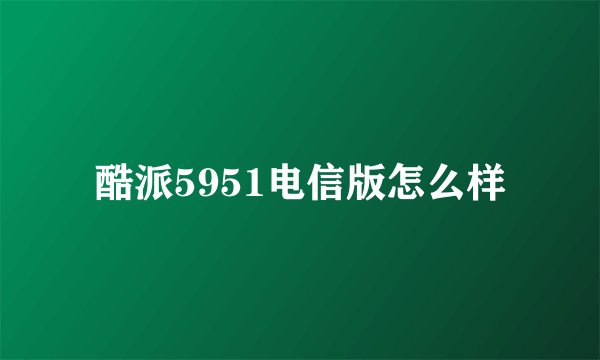 酷派5951电信版怎么样