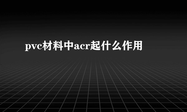 pvc材料中acr起什么作用
