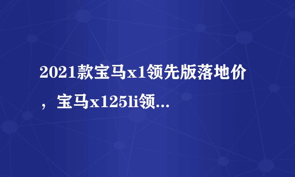 2021款宝马x1领先版落地价，宝马x125li领先型落地多少钱