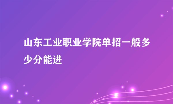山东工业职业学院单招一般多少分能进