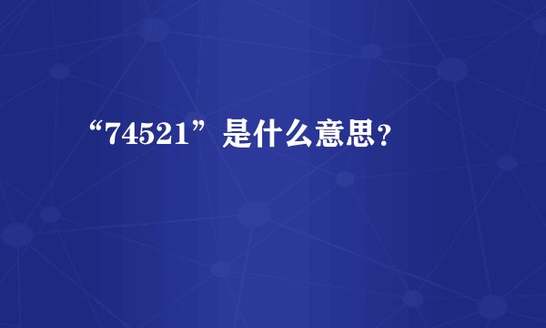 “74521”是什么意思？