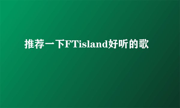 推荐一下FTisland好听的歌