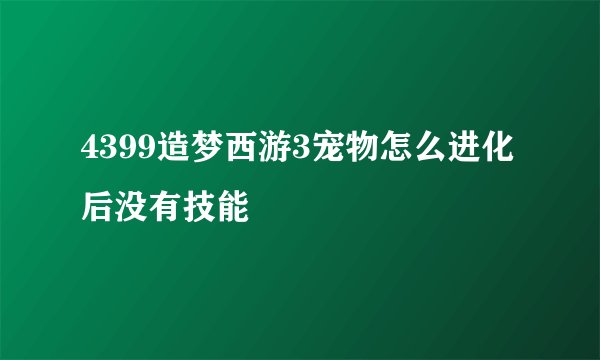 4399造梦西游3宠物怎么进化后没有技能