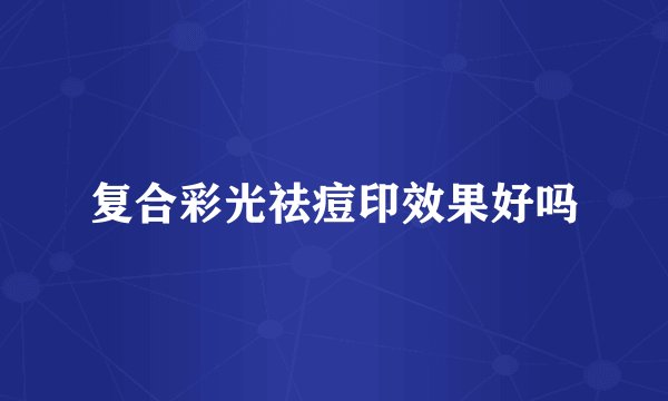 复合彩光祛痘印效果好吗