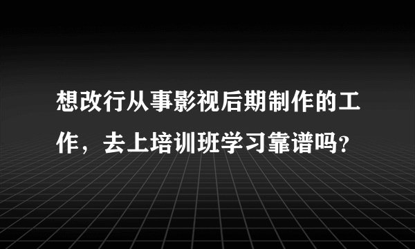 想改行从事影视后期制作的工作，去上培训班学习靠谱吗？