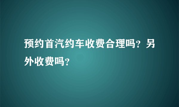 预约首汽约车收费合理吗？另外收费吗？