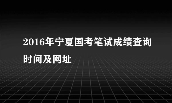 2016年宁夏国考笔试成绩查询时间及网址