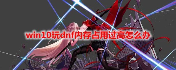 win10玩dnf内存占用过高怎么办