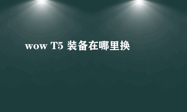 wow T5 装备在哪里换