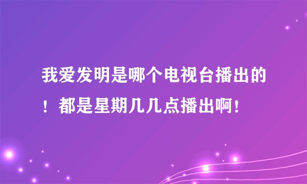 我爱发明是哪个电视台播出的！都是星期几几点播出啊！