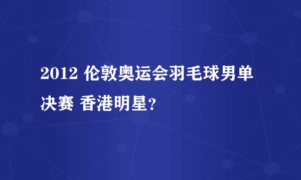 2012 伦敦奥运会羽毛球男单决赛 香港明星？