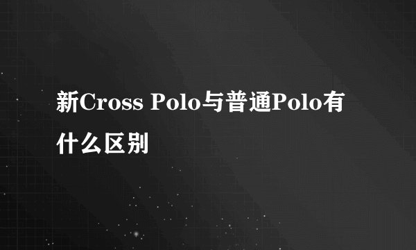 新Cross Polo与普通Polo有什么区别