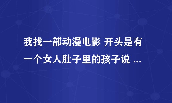 我找一部动漫电影 开头是有一个女人肚子里的孩子说 妈妈快把我生出来 他妈妈说能叫妈妈的就自己出来。