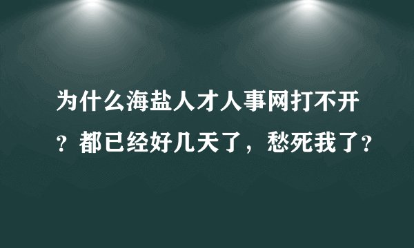为什么海盐人才人事网打不开？都已经好几天了，愁死我了？