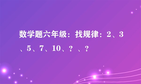 数学题六年级：找规律：2、3、5、7、10、？、？