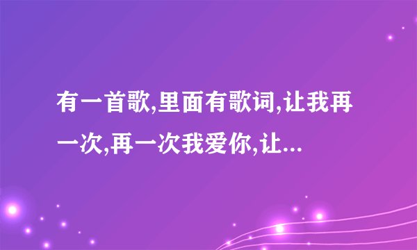 有一首歌,里面有歌词,让我再一次,再一次我爱你,让我轻轻的说我爱你,不知道是什么歌,请各路高手解答.