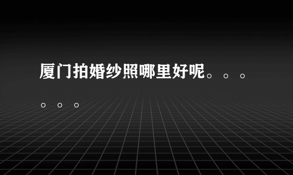 厦门拍婚纱照哪里好呢。。。。。。