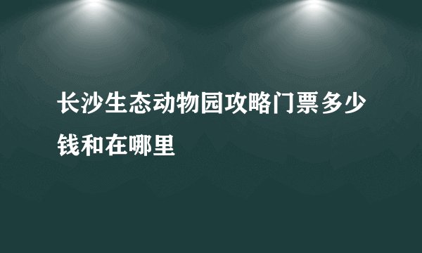 长沙生态动物园攻略门票多少钱和在哪里