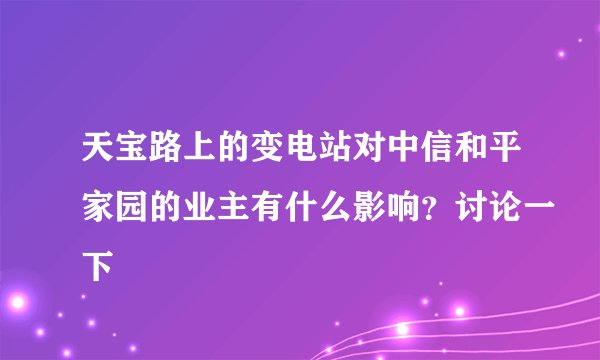 天宝路上的变电站对中信和平家园的业主有什么影响？讨论一下