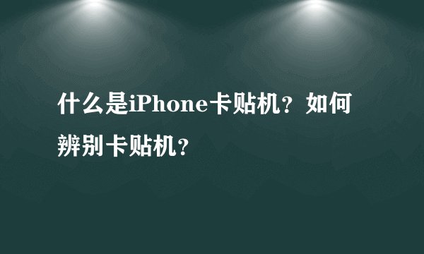 什么是iPhone卡贴机？如何辨别卡贴机？