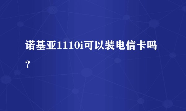 诺基亚1110i可以装电信卡吗？
