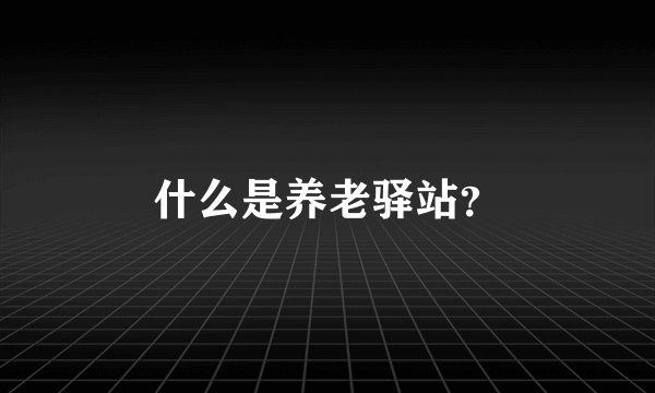什么是养老驿站？