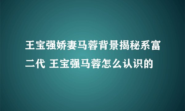 王宝强娇妻马蓉背景揭秘系富二代 王宝强马蓉怎么认识的