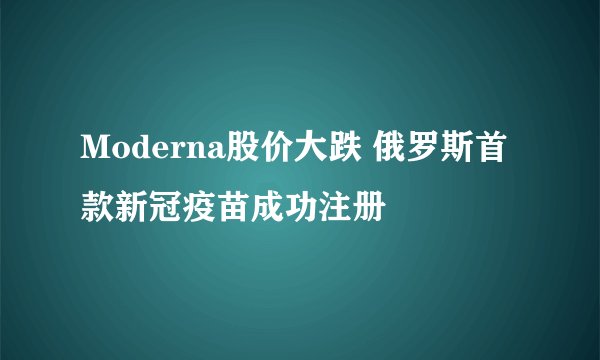 Moderna股价大跌 俄罗斯首款新冠疫苗成功注册